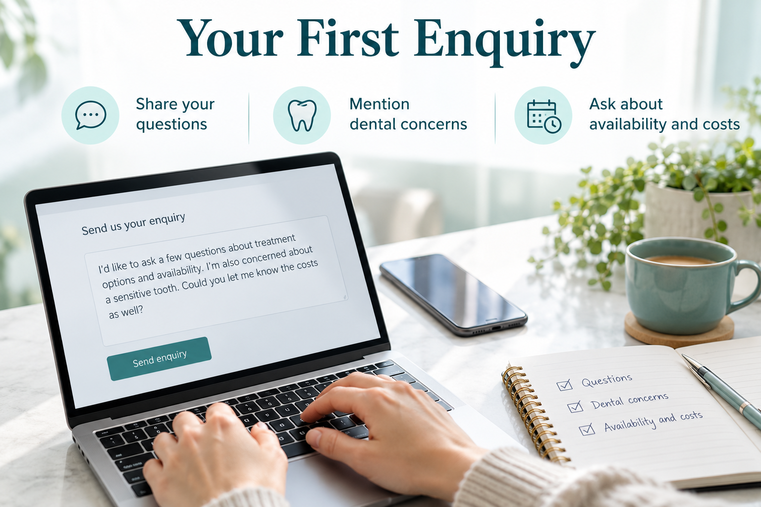 Your First Enquiry. Share your questions. Mention dental concerns. Ask about availability and costs